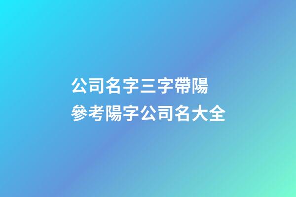 公司名字三字帶陽 參考陽字公司名大全-第1張-公司起名-玄機派